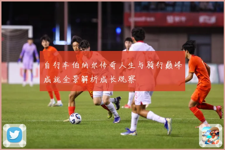 自行车伯纳尔传奇人生与骑行巅峰成就全景解析成长观察
