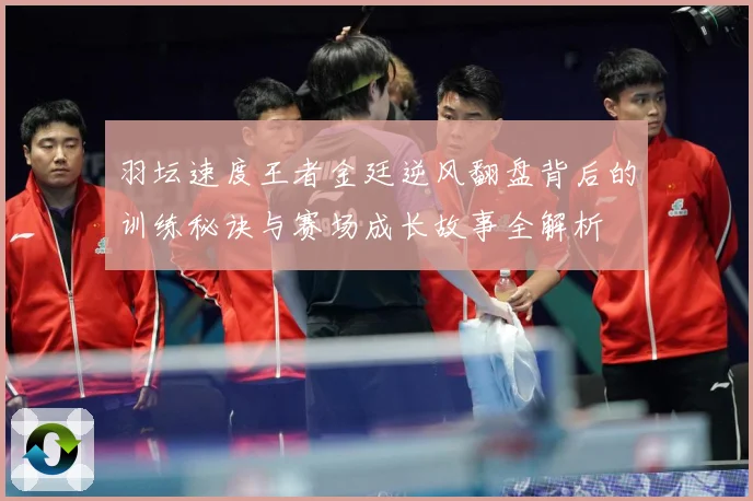 羽坛速度王者金廷逆风翻盘背后的训练秘诀与赛场成长故事全解析