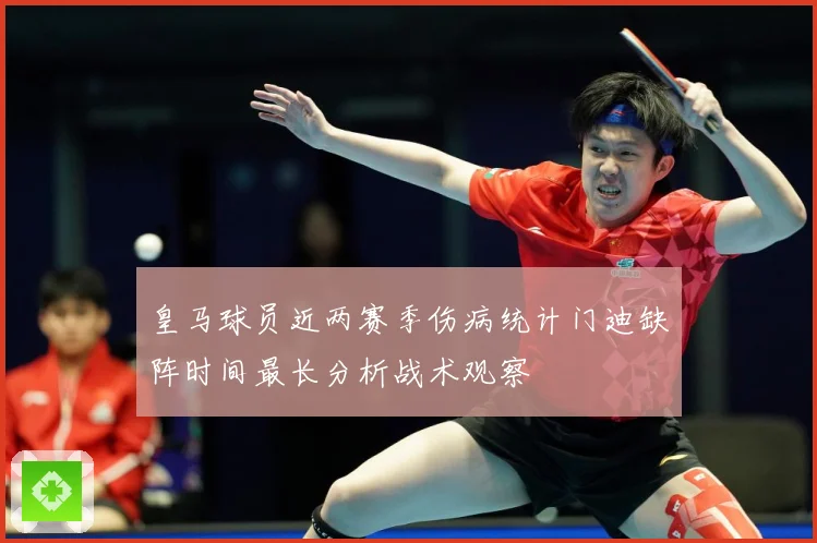皇马球员近两赛季伤病统计门迪缺阵时间最长分析战术观察