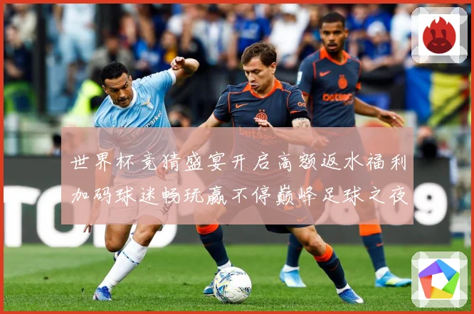 世界杯竞猜盛宴开启高额返水福利加码球迷畅玩赢不停巅峰足球之夜数据研判