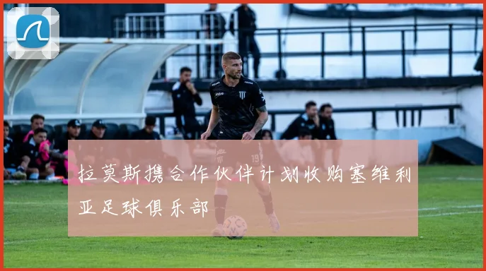 拉莫斯携合作伙伴计划收购塞维利亚足球俱乐部