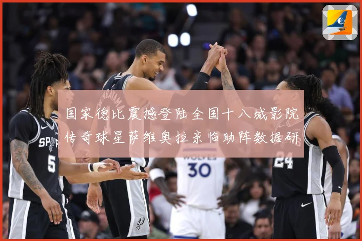 国家德比震撼登陆全国十八城影院传奇球星萨维奥拉亲临助阵数据研判