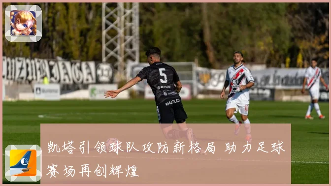 凯塔引领球队攻防新格局 助力足球赛场再创辉煌