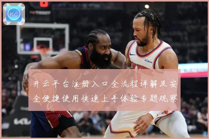 开云平台注册入口全流程详解及安全便捷使用快速上手体验专题观察