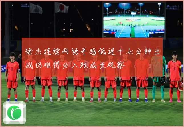 徐杰连续两场手感低迷十七分钟出战仍难得分入账成长观察