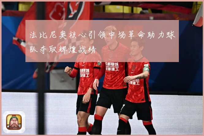法比尼奥核心引领中场革命助力球队夺取辉煌战绩