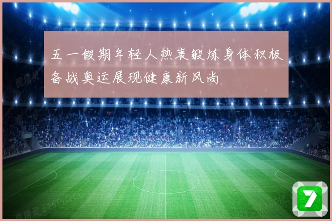五一假期年轻人热衷锻炼身体积极备战奥运展现健康新风尚