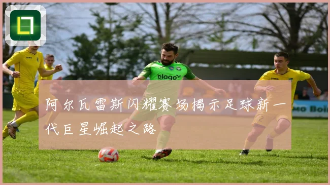 阿尔瓦雷斯闪耀赛场揭示足球新一代巨星崛起之路