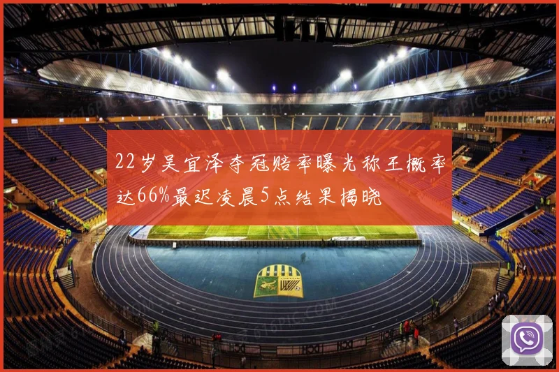 22岁吴宜泽夺冠赔率曝光称王概率达66%最迟凌晨5点结果揭晓