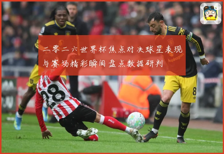 二零二六世界杯焦点对决球星表现与赛场精彩瞬间盘点数据研判