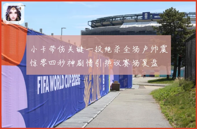 小卡带伤关键一投绝杀全场卢帅震惊零四秒神剧情引热议赛场复盘