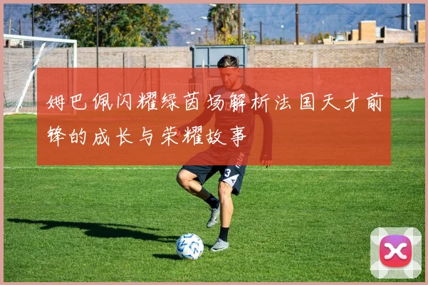 姆巴佩闪耀绿茵场解析法国天才前锋的成长与荣耀故事