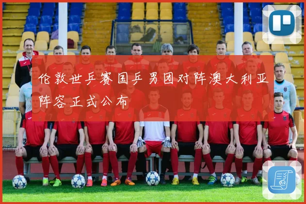 伦敦世乒赛国乒男团对阵澳大利亚阵容正式公布