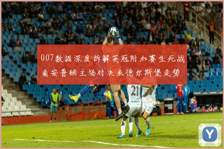 007数据深度拆解英冠附加赛生死战南安普顿主场对决米德尔斯堡走势分析