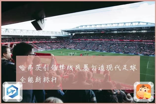 哈弗茨引领锋线风暴打造现代足球全能新标杆