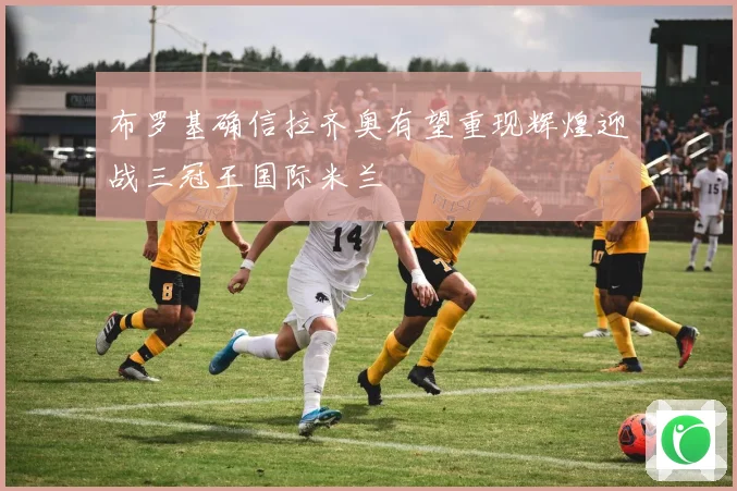 布罗基确信拉齐奥有望重现辉煌迎战三冠王国际米兰