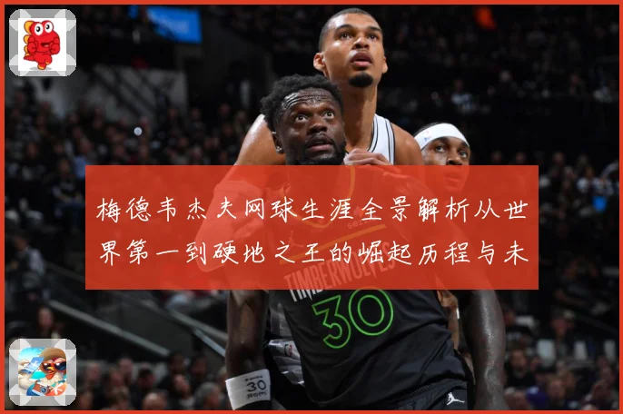 梅德韦杰夫网球生涯全景解析从世界第一到硬地之王的崛起历程与未来挑战