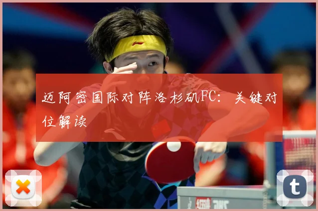 迈阿密国际对阵洛杉矶FC：关键对位解读