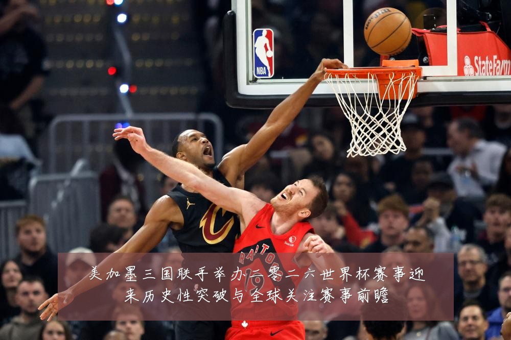 美加墨三国联手举办二零二六世界杯赛事迎来历史性突破与全球关注赛事前瞻