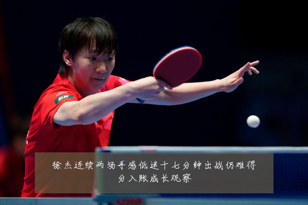 徐杰连续两场手感低迷十七分钟出战仍难得分入账成长观察