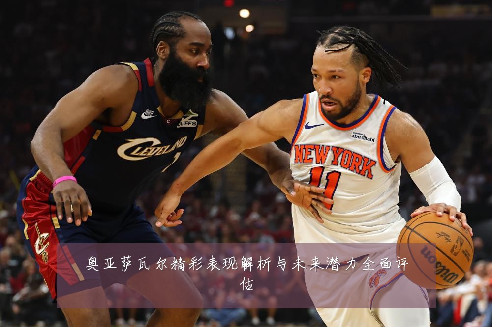 奥亚萨瓦尔精彩表现解析与未来潜力全面评估