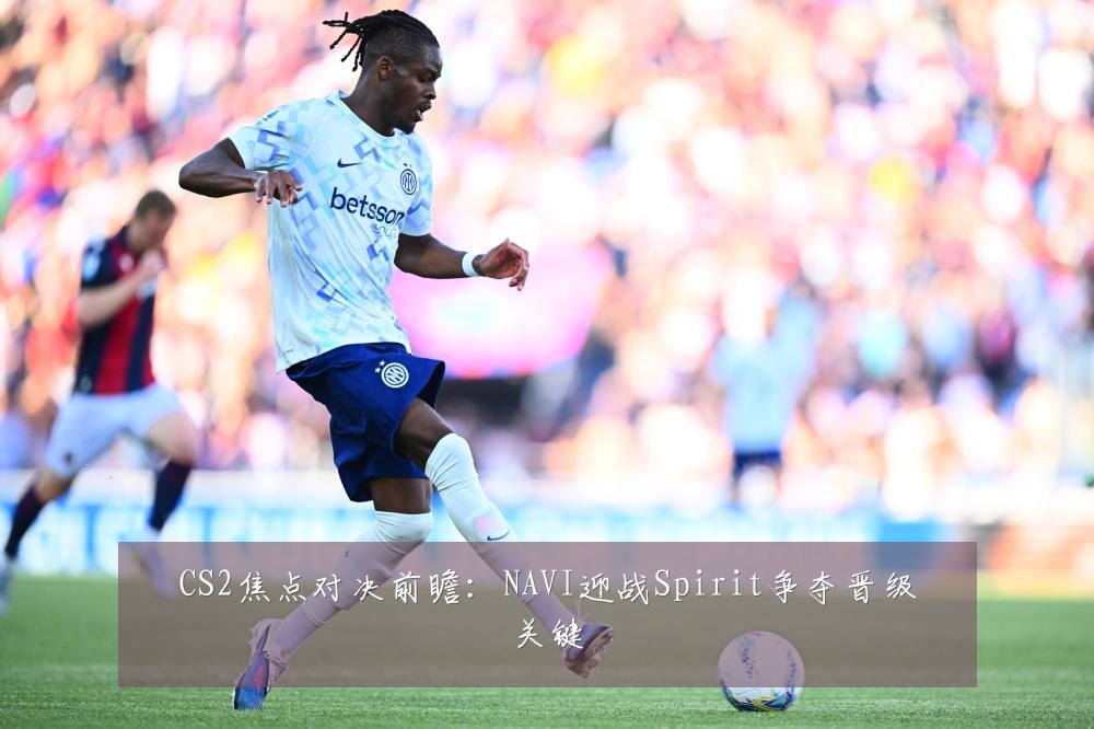 CS2焦点对决前瞻:NAVI迎战Spirit争夺晋级关键